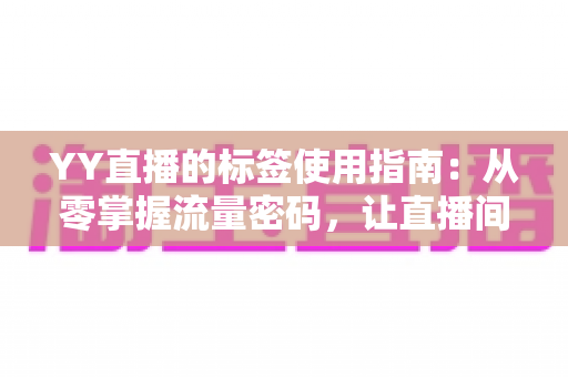 YY直播的标签使用指南:从零掌握流量密码,让直播间人气翻倍的实操手册 YY直播的标签使用指南:从零掌握流量密码,让直播间人气翻倍的实操手册