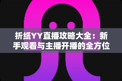 折纸YY直播攻略大全：新手观看与主播开播的全方位实用指南