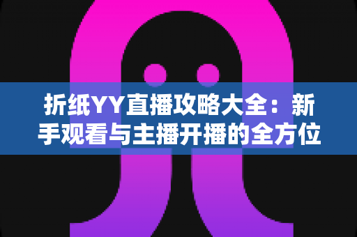 折纸YY直播攻略大全：新手观看与主播开播的全方位实用指南