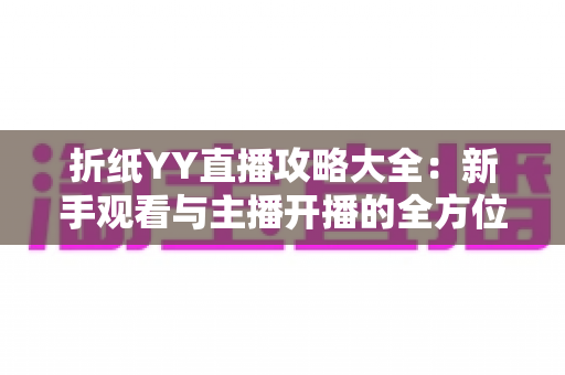 折纸YY直播攻略大全：新手观看与主播开播的全方位实用指南