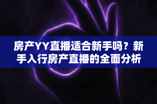 房产YY直播适合新手吗?新手入行房产直播的全面分析与实战指南 房产YY直播适合新手吗?新手入行房产直播的全面分析与实战指南