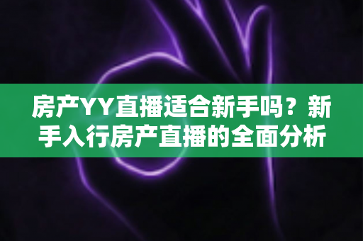 房产YY直播适合新手吗?新手入行房产直播的全面分析与实战指南 房产YY直播适合新手吗?新手入行房产直播的全面分析与实战指南