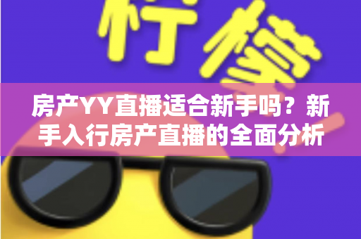 房产YY直播适合新手吗?新手入行房产直播的全面分析与实战指南 房产YY直播适合新手吗?新手入行房产直播的全面分析与实战指南