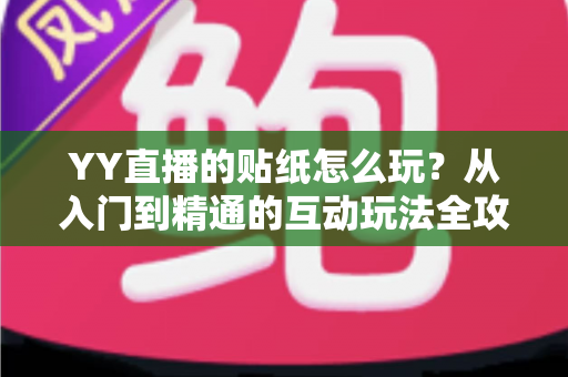 YY直播的贴纸怎么玩?从入门到精通的互动玩法全攻略,让你轻松成为直播间焦点 YY直播的贴纸怎么玩?从入门到精通的互动玩法全攻略,让你轻松成为直播间焦点