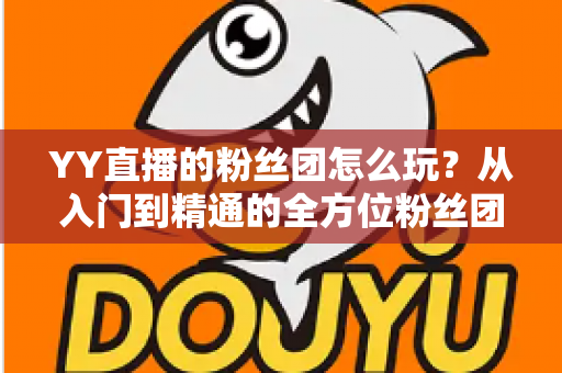 YY直播的粉丝团怎么玩？从入门到精通的全方位粉丝团攻略详解