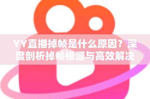 YY直播掉帧是什么原因？深度剖析掉帧根源与高效解决全攻略