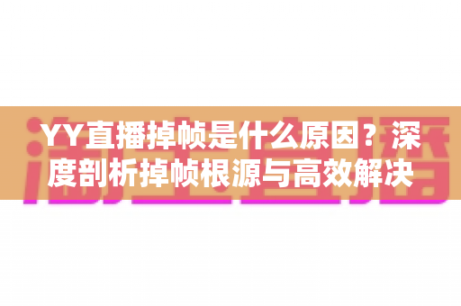YY直播掉帧是什么原因？深度剖析掉帧根源与高效解决全攻略