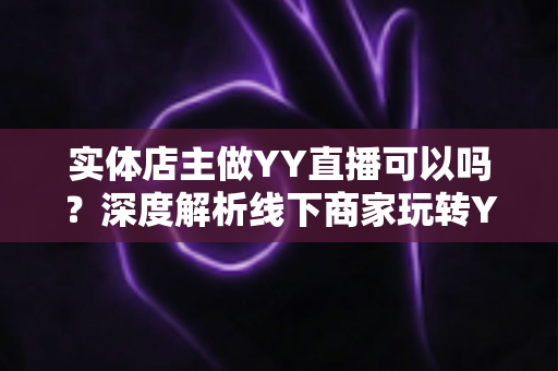 实体店主做YY直播可以吗?深度解析线下商家玩转YY直播的可行性、优势与实操攻略 实体店主做YY直播可以吗?深度解析线下商家玩转YY直播的可行性、优势与实操攻略