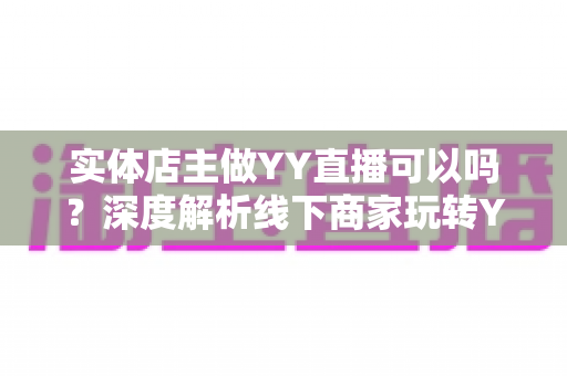 实体店主做YY直播可以吗?深度解析线下商家玩转YY直播的可行性、优势与实操攻略 实体店主做YY直播可以吗?深度解析线下商家玩转YY直播的可行性、优势与实操攻略