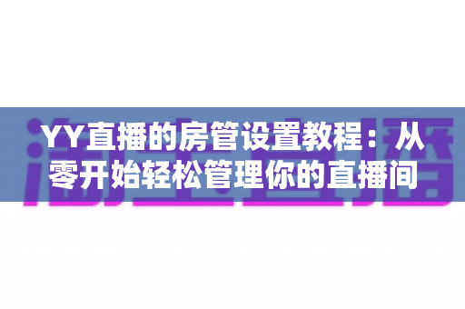 YY直播的房管设置教程：从零开始轻松管理你的直播间