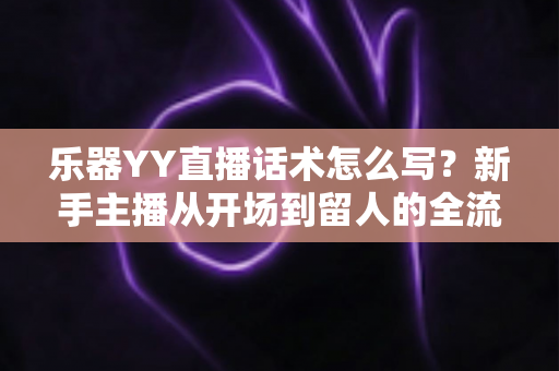 乐器YY直播话术怎么写?新手主播从开场到留人的全流程实战指南 乐器YY直播话术怎么写?新手主播从开场到留人的全流程实战指南