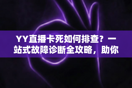 YY直播卡死如何排查?一站式故障诊断全攻略,助你快速恢复流畅直播体验 YY直播卡死如何排查?一站式故障诊断全攻略,助你快速恢复流畅直播体验