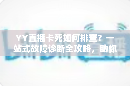 YY直播卡死如何排查?一站式故障诊断全攻略,助你快速恢复流畅直播体验 YY直播卡死如何排查?一站式故障诊断全攻略,助你快速恢复流畅直播体验