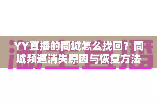 YY直播的同城怎么找回?同城频道消失原因与恢复方法全解析 YY直播的同城怎么找回?同城频道消失原因与恢复方法全解析