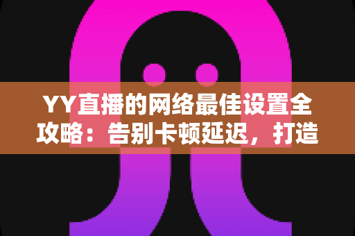 YY直播的网络最佳设置全攻略：告别卡顿延迟，打造流畅高清直播体验的实用指南