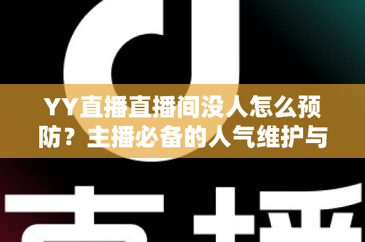 YY直播直播间没人怎么预防?主播必备的人气维护与冷场应对全攻略 YY直播直播间没人怎么预防?主播必备的人气维护与冷场应对全攻略