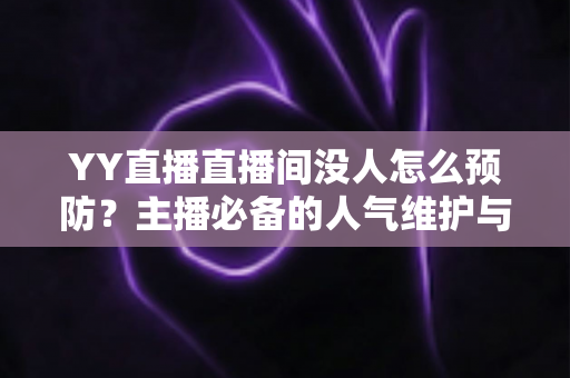 YY直播直播间没人怎么预防?主播必备的人气维护与冷场应对全攻略 YY直播直播间没人怎么预防?主播必备的人气维护与冷场应对全攻略