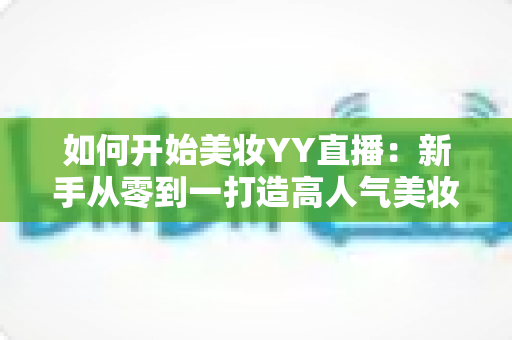 如何开始美妆YY直播:新手从零到一打造高人气美妆直播间的完整实战指南 如何开始美妆YY直播:新手从零到一打造高人气美妆直播间的完整实战指南