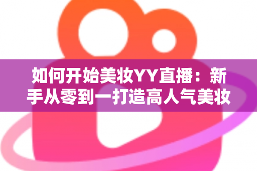 如何开始美妆YY直播:新手从零到一打造高人气美妆直播间的完整实战指南 如何开始美妆YY直播:新手从零到一打造高人气美妆直播间的完整实战指南