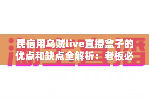 民宿用乌贼live直播盒子的优点和缺点全解析：老板必看的真实使用体验与避坑指南