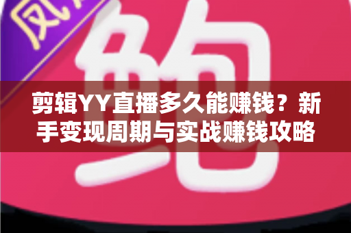 剪辑YY直播多久能赚钱？新手变现周期与实战赚钱攻略全解析