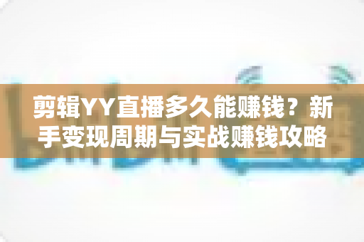 剪辑YY直播多久能赚钱？新手变现周期与实战赚钱攻略全解析