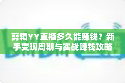 剪辑YY直播多久能赚钱？新手变现周期与实战赚钱攻略全解析