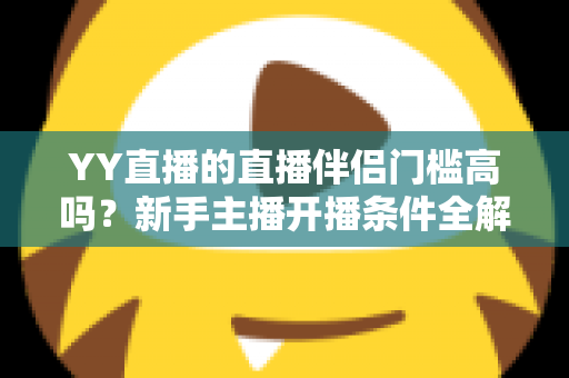 YY直播的直播伴侣门槛高吗？新手主播开播条件全解析与快速入门指南