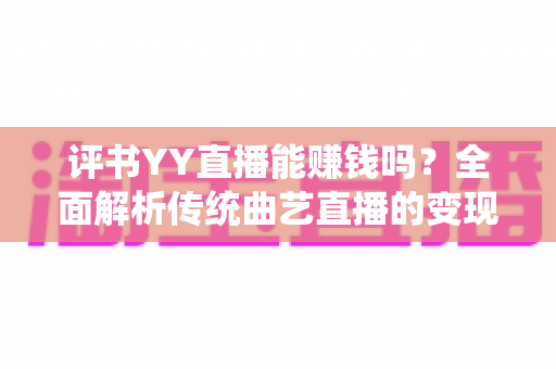 评书YY直播能赚钱吗?全面解析传统曲艺直播的变现潜力与实操指南 评书YY直播能赚钱吗?全面解析传统曲艺直播的变现潜力与实操指南