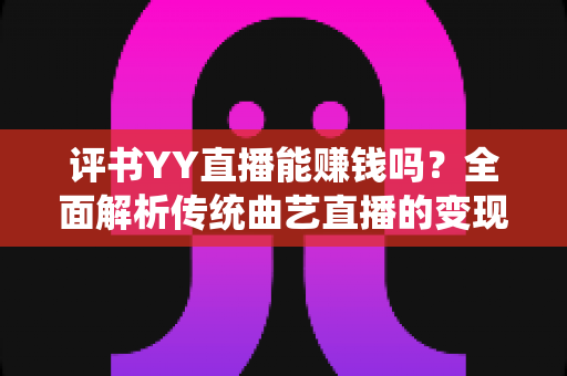 评书YY直播能赚钱吗?全面解析传统曲艺直播的变现潜力与实操指南 评书YY直播能赚钱吗?全面解析传统曲艺直播的变现潜力与实操指南