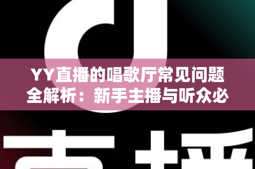 YY直播的唱歌厅常见问题全解析：新手主播与听众必看的实用指南