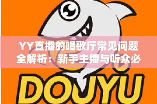 YY直播的唱歌厅常见问题全解析：新手主播与听众必看的实用指南