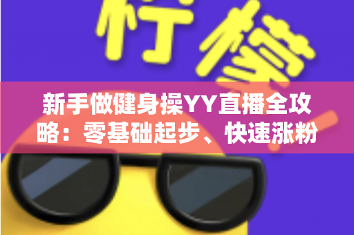新手做健身操YY直播全攻略:零基础起步、快速涨粉与变现的实战指南 新手做健身操YY直播全攻略:零基础起步、快速涨粉与变现的实战指南