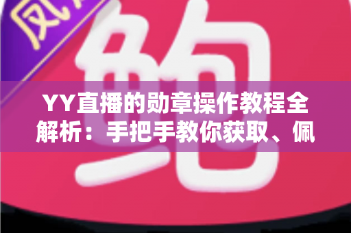 YY直播的勋章操作教程全解析：手把手教你获取、佩戴与管理勋章，轻松提升直播间身份标识