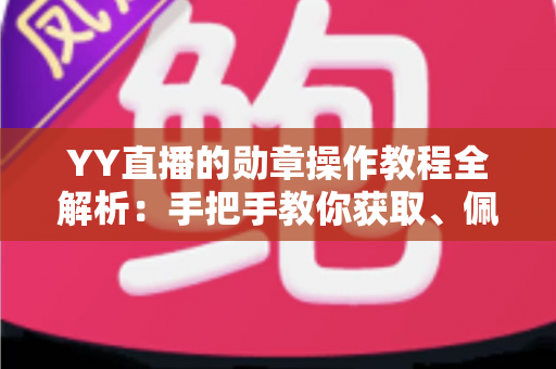 YY直播的勋章操作教程全解析：手把手教你获取、佩戴与管理勋章，轻松提升直播间身份标识