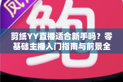 剪纸YY直播适合新手吗？零基础主播入门指南与前景全面解析