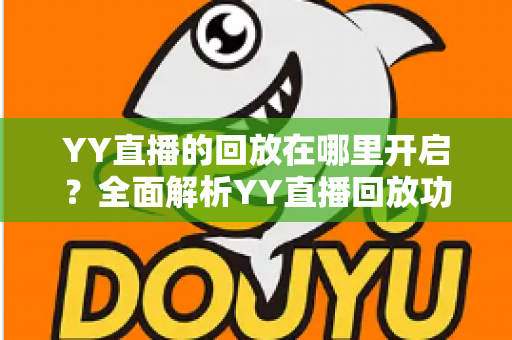 YY直播的回放在哪里开启?全面解析YY直播回放功能的开启方法与使用技巧 YY直播的回放在哪里开启?全面解析YY直播回放功能的开启方法与使用技巧