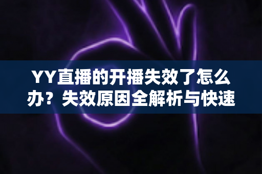 YY直播的开播失效了怎么办？失效原因全解析与快速恢复直播的实用指南