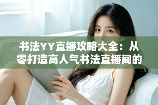 书法YY直播攻略大全:从零打造高人气书法直播间的实战指南 书法YY直播攻略大全:从零打造高人气书法直播间的实战指南