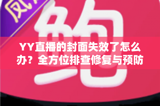 YY直播的封面失效了怎么办？全方位排查修复与预防指南，让直播间人气快速回归