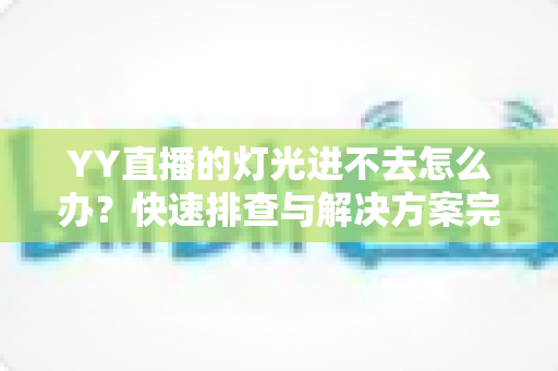 YY直播的灯光进不去怎么办？快速排查与解决方案完全指南