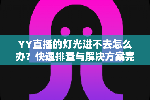 YY直播的灯光进不去怎么办？快速排查与解决方案完全指南