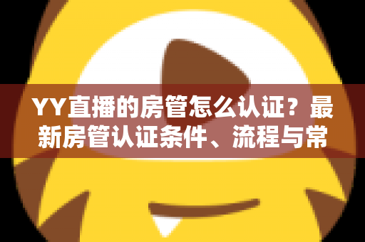 YY直播的房管怎么认证?最新房管认证条件、流程与常见问题全解析 YY直播的房管怎么认证?最新房管认证条件、流程与常见问题全解析