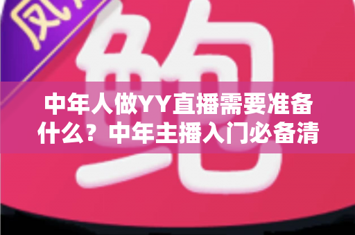 中年人做YY直播需要准备什么?中年主播入门必备清单与实操指南 中年人做YY直播需要准备什么?中年主播入门必备清单与实操指南