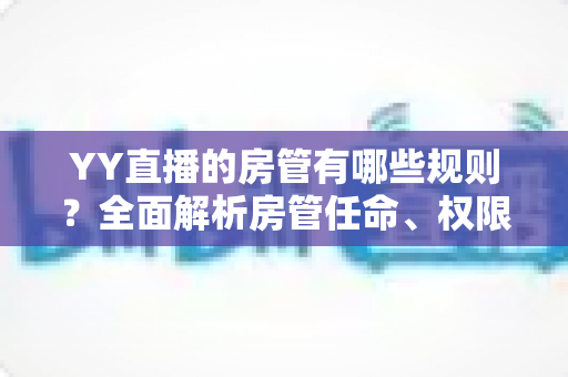 YY直播的房管有哪些规则?全面解析房管任命、权限与行为规范 YY直播的房管有哪些规则?全面解析房管任命、权限与行为规范
