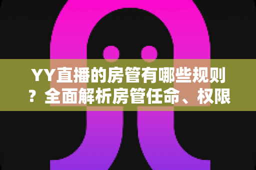 YY直播的房管有哪些规则?全面解析房管任命、权限与行为规范 YY直播的房管有哪些规则?全面解析房管任命、权限与行为规范