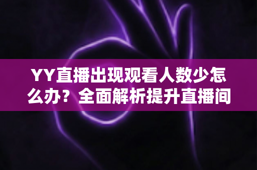 YY直播出现观看人数少怎么办?全面解析提升直播间人气的实用策略与运营指南 YY直播出现观看人数少怎么办?全面解析提升直播间人气的实用策略与运营指南
