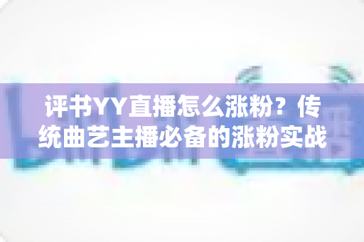 评书YY直播怎么涨粉?传统曲艺主播必备的涨粉实战攻略 评书YY直播怎么涨粉?传统曲艺主播必备的涨粉实战攻略