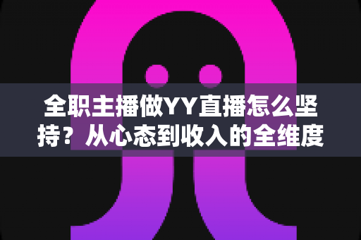 全职主播做YY直播怎么坚持?从心态到收入的全维度生存指南 全职主播做YY直播怎么坚持?从心态到收入的全维度生存指南