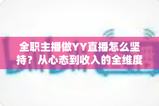 全职主播做YY直播怎么坚持?从心态到收入的全维度生存指南 全职主播做YY直播怎么坚持?从心态到收入的全维度生存指南